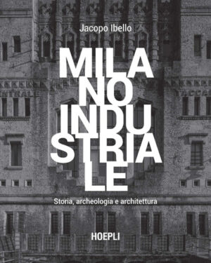 MILANO INDUSTRIALE. STORIA ARCHEOLOGIA E